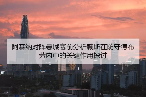 阿森纳对阵曼城赛前分析赖斯在防守德布劳内中的关键作用探讨
