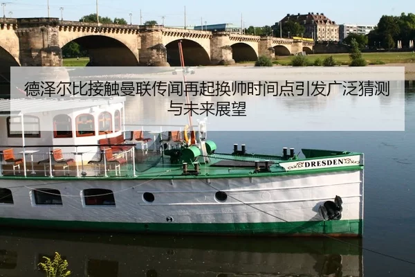 德泽尔比接触曼联传闻再起换帅时间点引发广泛猜测与未来展望