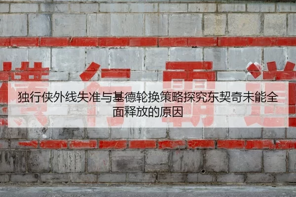 独行侠外线失准与基德轮换策略探究东契奇未能全面释放的原因
