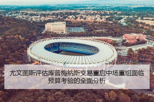尤文图斯评估库普梅纳斯交易重启中场重组面临预算考验的全面分析