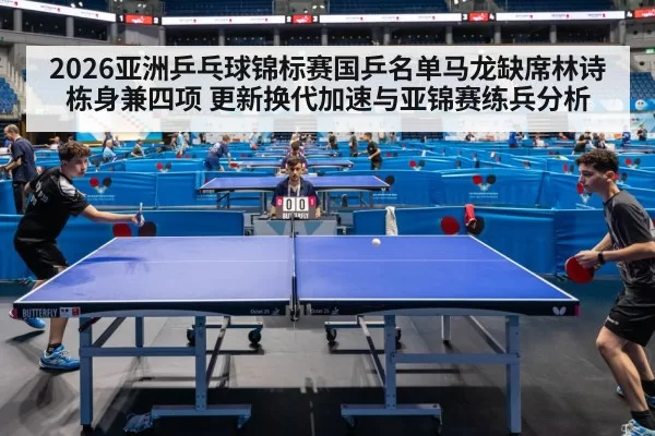 2026亚洲乒乓球锦标赛国乒名单马龙缺席林诗栋身兼四项 更新换代加速与亚锦赛练兵分析