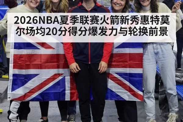 2026NBA夏季联赛火箭新秀惠特莫尔场均20分得分爆发力与轮换前景
