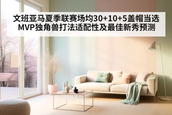 文班亚马夏季联赛场均30+10+5盖帽当选MVP独角兽打法适配性及最佳新秀预测