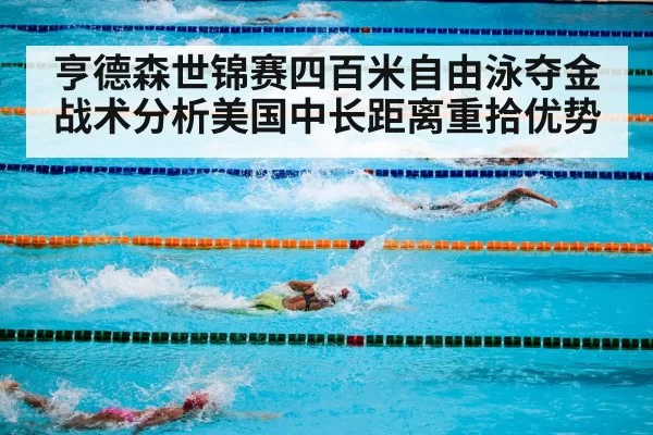 亨德森世锦赛四百米自由泳夺金战术分析美国中长距离重拾优势