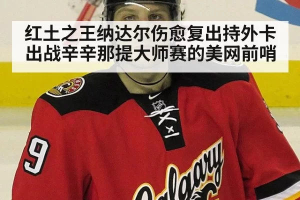 红土之王纳达尔伤愈复出持外卡出战辛辛那提大师赛的美网前哨
