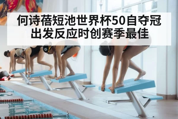何诗蓓短池世界杯50自夺冠 出发反应时创赛季最佳