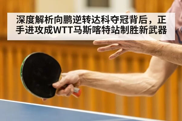 深度解析向鹏逆转达科夺冠背后，正手进攻成WTT马斯喀特站制胜新武器