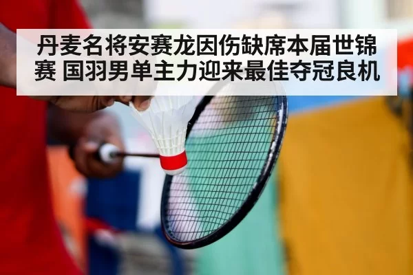 丹麦名将安赛龙因伤缺席本届世锦赛 国羽男单主力迎来最佳夺冠良机