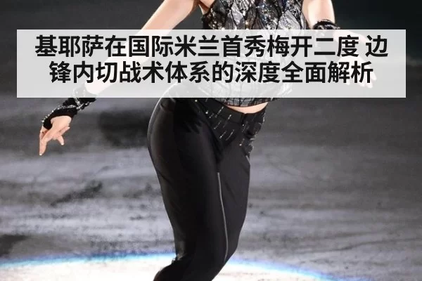 基耶萨在国际米兰首秀梅开二度 边锋内切战术体系的深度全面解析