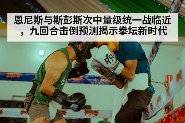 恩尼斯与斯彭斯次中量级统一战临近，九回合击倒预测揭示拳坛新时代