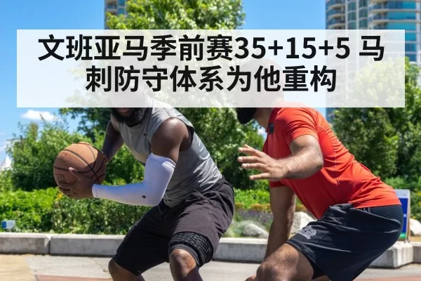 文班亚马季前赛35+15+5 马刺防守体系为他重构