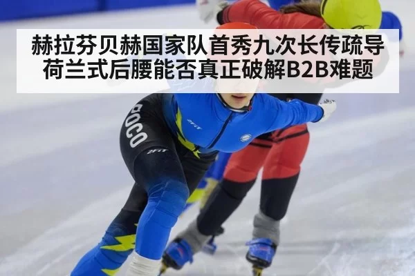 赫拉芬贝赫国家队首秀九次长传疏导荷兰式后腰能否真正破解B2B难题