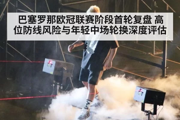 巴塞罗那欧冠联赛阶段首轮复盘 高位防线风险与年轻中场轮换深度评估