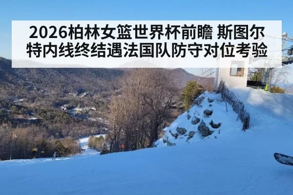 2026柏林女篮世界杯前瞻 斯图尔特内线终结遇法国队防守对位考验
